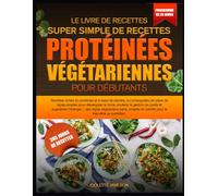 LE LIVRE DE RECETTES SUPER SIMPLE DE RECETTES PROTÉINÉES VÉGÉTARIENNES POUR DÉBUTANTS: Recettes riches en protéines et à base de plantes, accompagnées ... la force, soutenir la gestion du poids