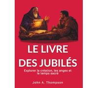 LE LIVRE DES JUBILÉS - Explorer la création, les anges et le temps sacré: Le calendrier de 364 jours, les pratiques patriarcales de l’alliance et le monde invisible de l’histoire biblique
