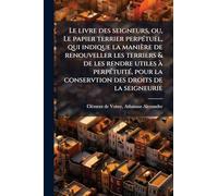 Le livre des seigneurs, ou, Le papier terrier perpétuel, qui indique la manière de renouveller les terriers & de les rendre utiles à perpétuité, pour la conservtion des droits de la seigneurie