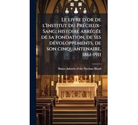 Le livre d'or de l'Institut du Précieux-Sang; histoire abrégée de sa fondation, de ses dévoloppements, de son cinquantenaire, 1861-1911