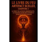 LE LIVRE DU FEU - ARTEFACT SCELLÉE, CHAPITRE I : LE DÉBUT DE LA FIN DE L’IMMORTALITÉ, LA NAISSANCE ENTRE DEUX MONDES D’UNE ENTITÉ NON-HUMAINE