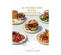 Le Maître des Repas Quotidiens: Plus de 100 recettes faciles et délicieuses pour le petit-déjeuner, le déjeuner, le dîner et les desserts