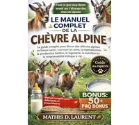 LE MANUEL COMPLET DE LA CHÈVRE ALPINE: Le guide complet pour élever des chèvres alpines en bonne santé: couvrant les soins, la reproduction, la ... nutrition et la responsabilité éthique à vie