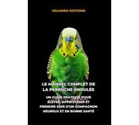 Le Manuel Complet de la Perruche Ondulée: Un Guide Pratique pour Élever, Apprivoiser et Prendre Soin d’un Compagnon Heureux et en Bonne Santé