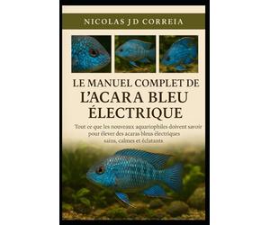 LE MANUEL COMPLET DE L'ACARA BLEU ÉLECTRIQUE: Tout ce que les nouveaux aquariophiles doivent savoir pour élever des acaras bleus électriques sains, calmes et éclatants