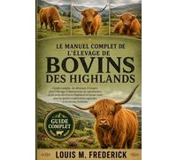 LE MANUEL COMPLET DE L'ÉLEVAGE DE BOVINS DES HIGHLANDS: Guide complet, du débutant à l'expert, pour l'élevage, l'alimentation, la reproduction et les ... agricoles et les fermes familiale