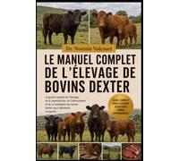 LE MANUEL COMPLET DE L'ÉLEVAGE DE BOVINS DEXTER: Le guide complet de l'élevage, de la reproduction, de l'alimentation et de la rentabilité des bovins Dexter pour débutants et experts