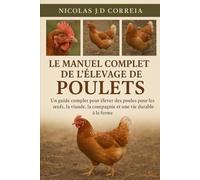 LE MANUEL COMPLET DE L'ÉLEVAGE DE POULETS: Un guide complet pour élever des poules pour les œufs, la viande, la compagnie et une vie durable à la ferme