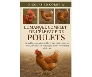 LE MANUEL COMPLET DE L'ÉLEVAGE DE POULETS: Un guide complet pour élever des poules pour les œufs, la viande, la compagnie et une vie durable à la ... la compagnie et une vie durable à la ferme