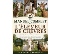 LE MANUEL COMPLET DE L'ÉLEVEUR DE CHÈVRES: Guide du débutant pour l'élevage de chèvres : alimentation du troupeau, logement, reproduction, mise bas, ... sabots, santé et vie quotidienne à la ferme