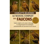 LE MANUEL COMPLET DES FAUCONS: Guide complet sur les soins, le dressage, le comportement et les techniques professionnelles de fauconnerie chez les faucons