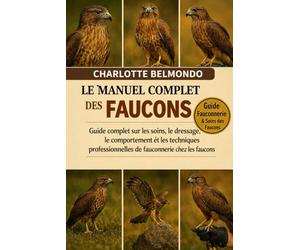 LE MANUEL COMPLET DES FAUCONS: Guide complet sur les soins, le dressage, le comportement et les techniques professionnelles de fauconnerie chez les faucons