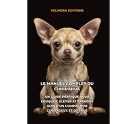 Le Manuel Complet du Chihuahua: Un Guide Pratique pour Éduquer, Élever et Prendre Soin d’un Compagnon Courageux et Dévoué