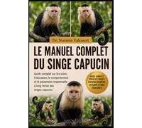 LE MANUEL COMPLET DU SINGE CAPUCIN: Guide complet sur les soins, l'éducation, le comportement et la possession responsable à long terme des singes capucins