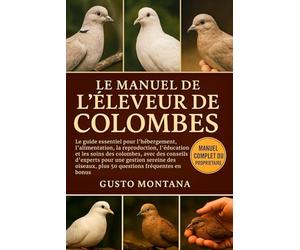 LE MANUEL DE L’ÉLEVEUR DE COLOMBES: Le guide essentiel pour l’hébergement, l’alimentation, la reproduction, l’éducation et les soins des colombes, ... plus 50 questions fréquentes en bonus