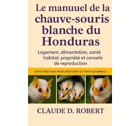 LE MANUEL DE LA CHAUVE-SOURIS BLANCHE DU HONDURA: Logement, alimentation, santé, habitat, propriété et conseils de reproduction