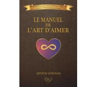 Le Manuel de l'Art d'Aimer: L'Amour Décrypté : Pour Comprendre, Guérir et Vivre un Amour Vibrant et Durable