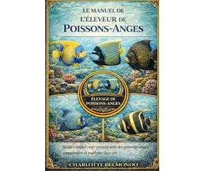 LE MANUEL DE L'ÉLEVEUR DE POISSONS-ANGES: Guide complet pour prendre soin des poissons-anges, comprendre et maîtriser leur art
