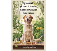Le manuel de soins à base de plantes et naturels pour chiens: Remèdes essentiels et solutions à base de plantes pour soutenir la vitalité, renforcer ... et plus heureuse pour votre compagnon canin