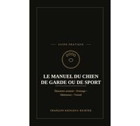LE MANUEL DU CHIEN DE GARDE OU DE SPORT: Présentation générale, dressage et obéissance avancée - Éducation avancée - Dressage - Obéissance - Travail (Chiens du monde)