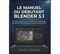 LE MANUEL DU DÉBUTANT DU BLENDER 5.1: Le système ultime pour une modélisation 3D 5 fois plus rapide, des nœuds de lancer de rayons et des flux de travail professionnels (2026).