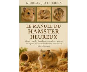 LE MANUEL DU HAMSTER HEUREUX: Guide complet du débutant pour loger, nourrir, manipuler, éduquer et entretenir un hamster sain et heureux