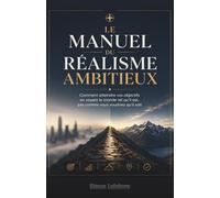 Le Manuel du Réalisme Ambitieux : Comment atteindre vos objectifs en voyant le monde tel qu'il est, pas comme vous voudriez qu'il soit