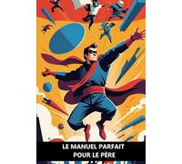 LE MANUEL PARFAIT POUR LE PÈRE: LE GUIDE DÉFINITIF (ET IRONIQUE) POUR S'ATTAQUER AU TRAVAIL LE PLUS DIFFICILE DU MONDE AVEC STYLE !