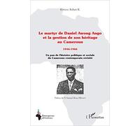 Le martyr de Daniel Awong Ango et la gestion de son héritage au Cameroun: 1946 - 1966 Un pan de l'histoire politique et sociale du Cameroun contemporain revisité