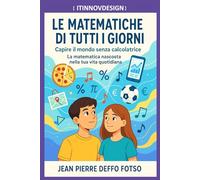 Le Matematiche di Tutti i Giorni -Capire il mondo senza calcolatrice: La matematica nascosta nella tua vita quotidiana