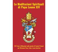 Le Meditazioni Spirituali di Papa Leone XIV: 101 Frasi e Riflessioni sulle parole di Francis Prevost per Ritrovare Pace, Fede e Luce Interiore
