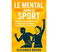 Le mental dans le sport: Augmenter sa confiance en soi, sa motivation et améliorer ses performances sportives