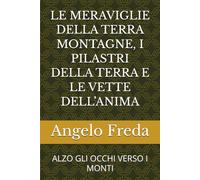 LE MERAVIGLIE DELLA TERRA MONTAGNE, I PILASTRI DELLA TERRA E LE VETTE DELL’ANIMA: ALZO GLI OCCHI VERSO I MONTI