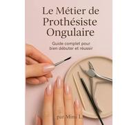 Le métier de Prothésiste Ongulaire: Le Guide Complet pour bien débuter et réussir