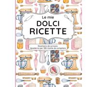 Le mie dolci ricette: Ricettario da scrivere | Quaderno per 100 ricette da compilare