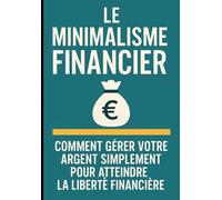 Le Minimalisme Financier : Comment Gérer Votre Argent Simplement pour Atteindre la Liberté Financière: 4 (Liberté Financière à la Française : Éviter les Pièges de l’Argent au Quotidien)