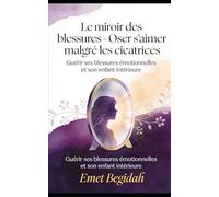 Le miroir des blessures - Oser s’aimer malgré les cicatrices: Guérir ses blessures émotionnelles et son enfant intérieure