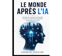 LE MONDE APRÈS L’IA: Comment les machines transforment le travail, la créativité et le quotidien, et comment en tirer parti