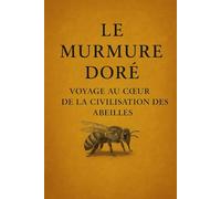 Le Murmure Doré : Voyage au Cœur de la Civilisation des Abeilles: Voyage au Coeur de la Civilisation des Abeilles