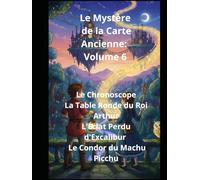 Le Mystère de la Carte Ancienne : Volume 6 Le Chronoscope La Table Ronde du Roi Arthur L'Éclat Perdu d'Excalibur Le Condor du Machu Picchu