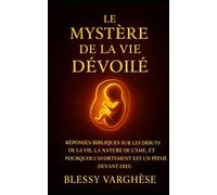 LE MYSTÈRE DE LA VIE DÉVOILÉ: Réponses bibliques à la question du commencement de la vie, à la nature de l’âme, et à la raison pour laquelle l’avortement est un péché devant Dieu