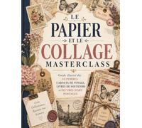 LE PAPIER ET LE COLLAGE MASTERCLASS: Guide illustré des superbes carnets de voyage, livres de souvenirs et œuvres d'art postales