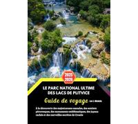 Le parc national ultime des lacs de Plitvice Guide de voyage 2025-2026: À la découverte des majestueuses cascades, des sentiers pittoresques, des ... cachés et des merveilles secrètes de Croatie