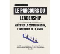 Le parcours du leadership Maîtriser la communication, l’innovation et la vision: Guide complet pour devenir un leader authentique et conduire un changement durable