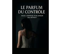 Le parfum du contrôle: Sous l'emprise d'un amour qui détruit