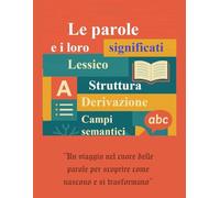 Le parole e i loro significati. Lessico, struttura, derivazione e campi semantici: Capire e usare meglio la lingua italiana: radici, prefissi, suffissi, sinonimi, contrari e significati nascosti