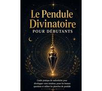 Le Pendule Divinatoire pour Débutant: Apprendre à poser les bonnes questions, interpréter les réponses et développer son intuition pas à pas
