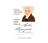 Le più belle frasi di Arthur Schopenhauer: Filosofia tagliente per comprendere il mondo (Frasi celebri di grandi menti)