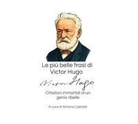 Le più belle frasi di Victor Hugo: Citazioni immortali di un genio ribelle (Aforismi e Frasi Celebri dei Grandi Autori)