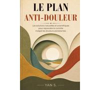 LE PLAN ANTI-DOULEUR: Les solutions naturelles et scientifiques pour reprendre le contrôle malgré les douleurs persistantes.